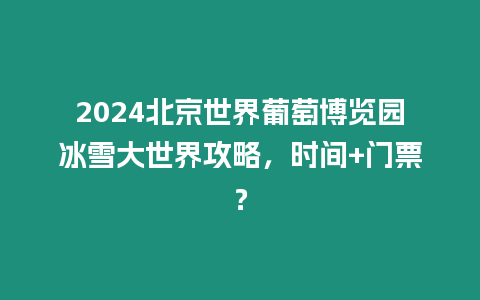 2024北京世界葡萄博覽園冰雪大世界攻略，時間+門票？