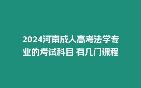 2024河南成人高考法學專業(yè)的考試科目 有幾門課程