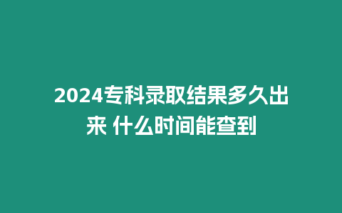 2024專(zhuān)科錄取結(jié)果多久出來(lái) 什么時(shí)間能查到