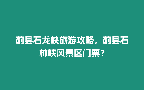 薊縣石龍峽旅游攻略，薊縣石林峽風景區門票？