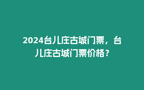 2024臺兒莊古城門票，臺兒莊古城門票價格？