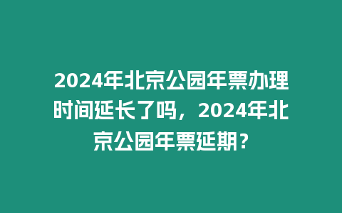 2024年北京公園年票辦理時間延長了嗎，2024年北京公園年票延期？