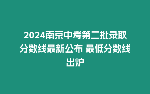 2024南京中考第二批錄取分數線最新公布 最低分數線出爐