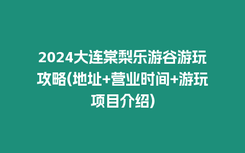 2024大連棠梨樂游谷游玩攻略(地址+營業時間+游玩項目介紹)