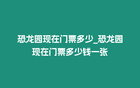 恐龍園現(xiàn)在門票多少_恐龍園現(xiàn)在門票多少錢一張