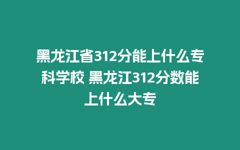 黑龍江省312分能上什么?？茖W校 黑龍江312分數能上什么大專