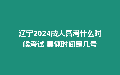 遼寧2024成人高考什么時候考試 具體時間是幾號