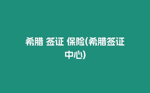 希臘 簽證 保險(希臘簽證中心)