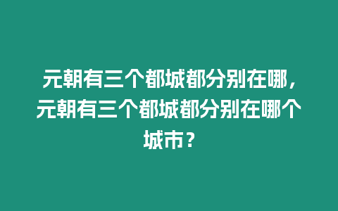 元朝有三個(gè)都城都分別在哪，元朝有三個(gè)都城都分別在哪個(gè)城市？