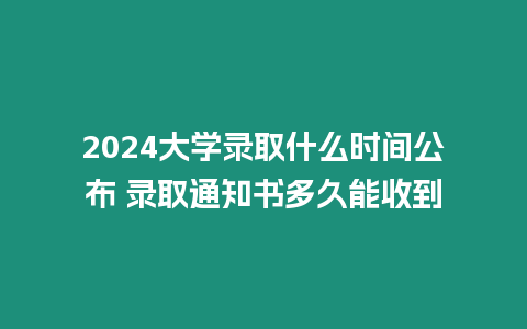 2024大學(xué)錄取什么時(shí)間公布 錄取通知書(shū)多久能收到