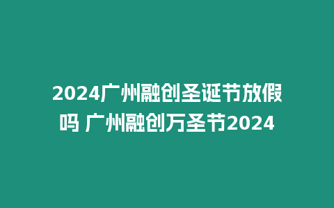 2024廣州融創圣誕節放假嗎 廣州融創萬圣節2024