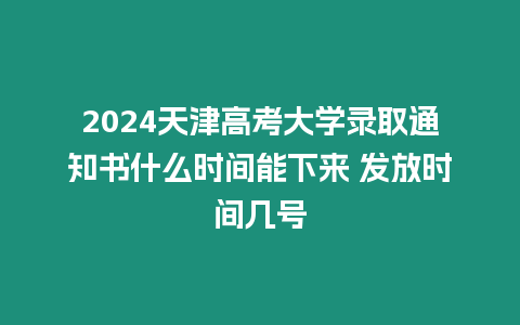 2024天津高考大學(xué)錄取通知書什么時(shí)間能下來 發(fā)放時(shí)間幾號(hào)