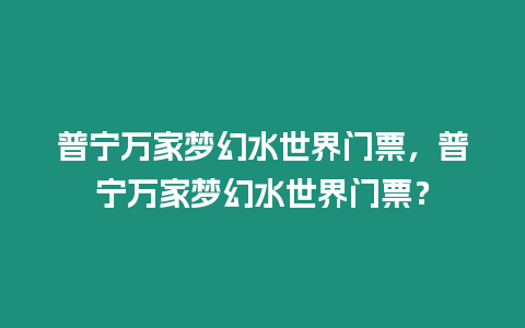 普寧萬家夢幻水世界門票，普寧萬家夢幻水世界門票？