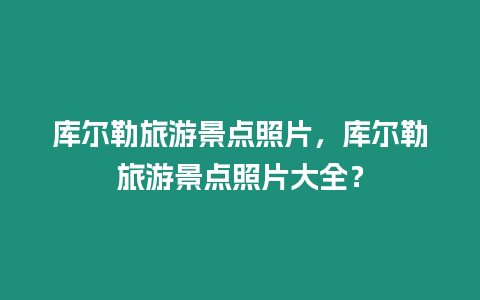 庫爾勒旅游景點照片，庫爾勒旅游景點照片大全？