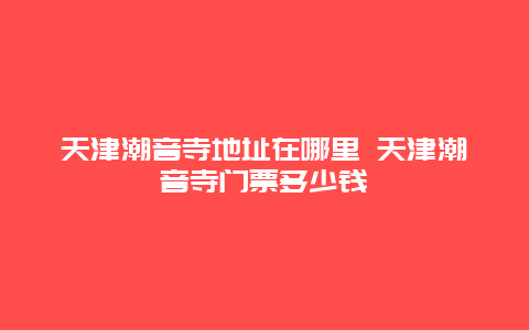 天津潮音寺地址在哪里 天津潮音寺門票多少錢