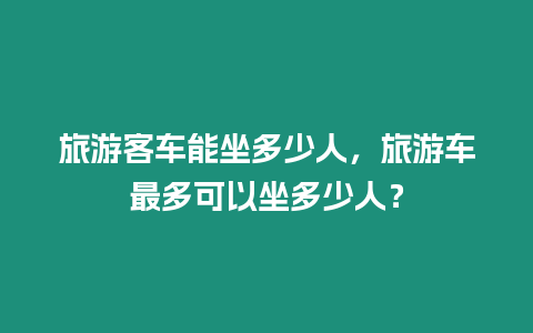 旅游客車能坐多少人，旅游車最多可以坐多少人？