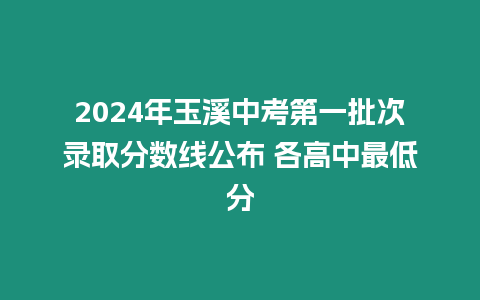 2024年玉溪中考第一批次錄取分?jǐn)?shù)線公布 各高中最低分