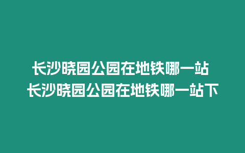 長(zhǎng)沙曉園公園在地鐵哪一站 長(zhǎng)沙曉園公園在地鐵哪一站下