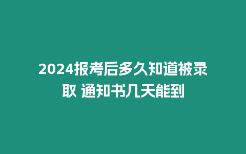 2024報考后多久知道被錄取 通知書幾天能到