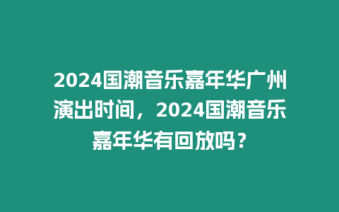 2024國潮音樂嘉年華廣州演出時間，2024國潮音樂嘉年華有回放嗎？