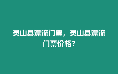 靈山縣漂流門票，靈山縣漂流門票價格？