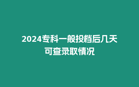 2024專科一般投檔后幾天可查錄取情況