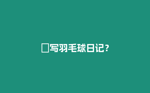 ?寫羽毛球日記？