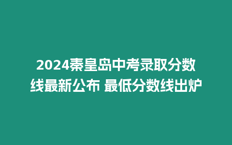 2024秦皇島中考錄取分?jǐn)?shù)線最新公布 最低分?jǐn)?shù)線出爐