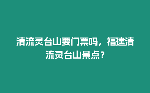 清流靈臺山要門票嗎，福建清流靈臺山景點？