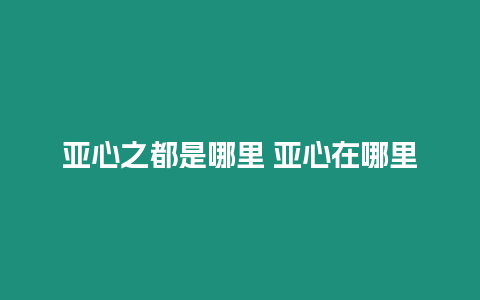 亞心之都是哪里 亞心在哪里