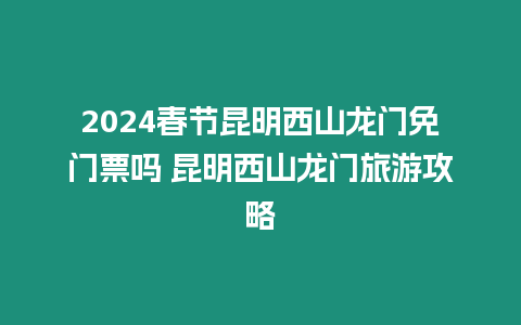 2024春節昆明西山龍門免門票嗎 昆明西山龍門旅游攻略