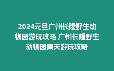 2024元旦廣州長(zhǎng)隆野生動(dòng)物園游玩攻略 廣州長(zhǎng)隆野生動(dòng)物園兩天游玩攻略