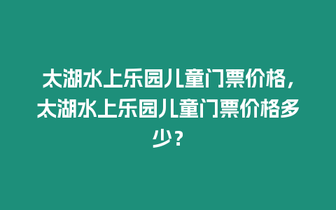 太湖水上樂園兒童門票價格，太湖水上樂園兒童門票價格多少？