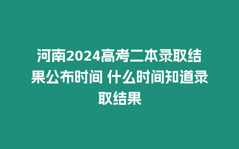 河南2024高考二本錄取結果公布時間 什么時間知道錄取結果