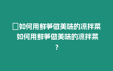 ?如何用鮮筍做美味的涼拌菜 如何用鮮筍做美味的涼拌菜？