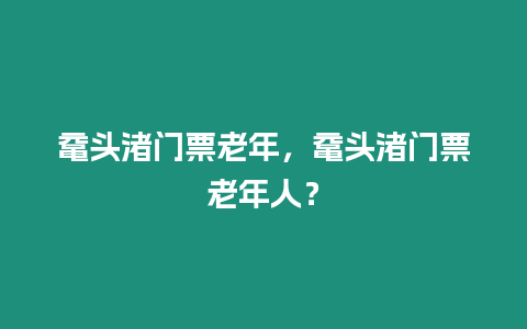 黿頭渚門票老年，黿頭渚門票老年人？