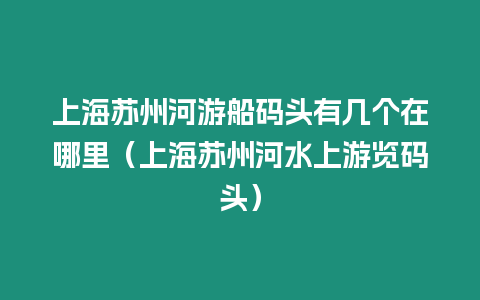 上海蘇州河游船碼頭有幾個(gè)在哪里（上海蘇州河水上游覽碼頭）