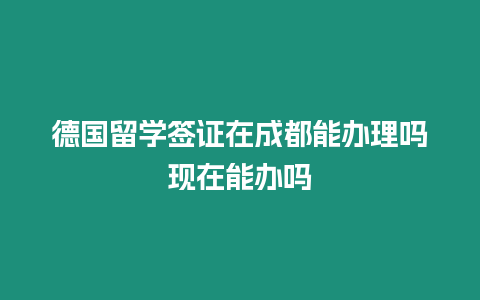 德國留學簽證在成都能辦理嗎現在能辦嗎