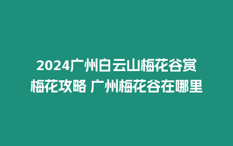 2024廣州白云山梅花谷賞梅花攻略 廣州梅花谷在哪里