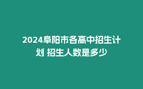 2024阜陽市各高中招生計劃 招生人數是多少