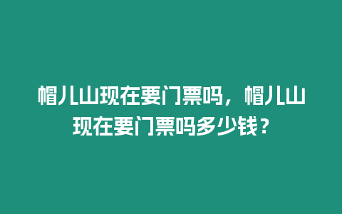 帽兒山現在要門票嗎，帽兒山現在要門票嗎多少錢？