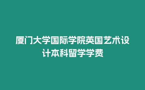 廈門大學(xué)國(guó)際學(xué)院英國(guó)藝術(shù)設(shè)計(jì)本科留學(xué)學(xué)費(fèi)