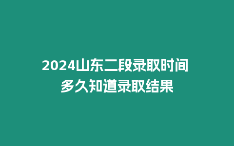 2024山東二段錄取時間 多久知道錄取結果