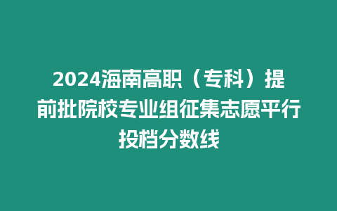 2024海南高職（專科）提前批院校專業組征集志愿平行投檔分數線