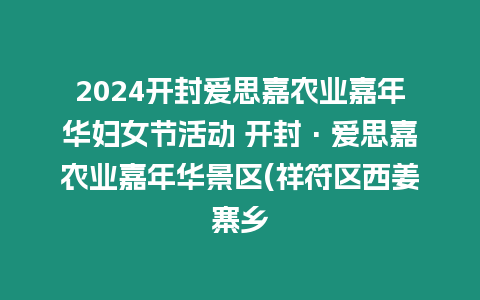 2024開封愛思嘉農(nóng)業(yè)嘉年華婦女節(jié)活動(dòng) 開封·愛思嘉農(nóng)業(yè)嘉年華景區(qū)(祥符區(qū)西姜寨鄉(xiāng)