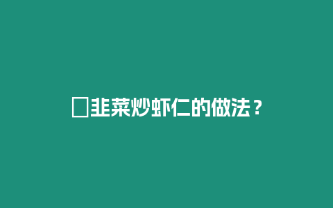 ?韭菜炒蝦仁的做法？