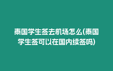 泰國學生簽去機場怎么(泰國學生簽可以在國內續簽嗎)