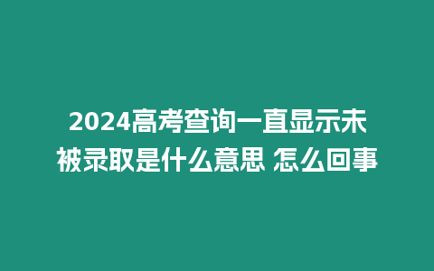 2024高考查詢一直顯示未被錄取是什么意思 怎么回事