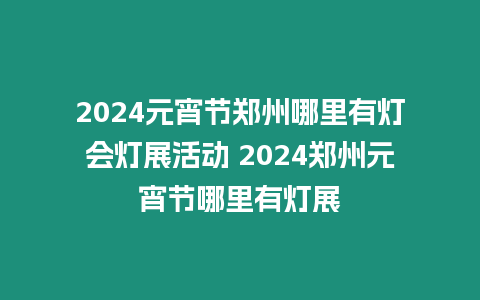 2024元宵節鄭州哪里有燈會燈展活動 2024鄭州元宵節哪里有燈展