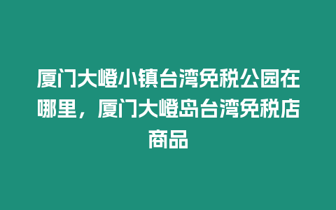 廈門大嶝小鎮臺灣免稅公園在哪里，廈門大嶝島臺灣免稅店商品